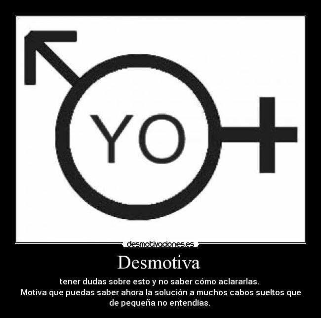 Desmotiva - tener dudas sobre esto y no saber cómo aclararlas.
Motiva que puedas saber ahora la solución a muchos cabos sueltos que
de pequeña no entendías.