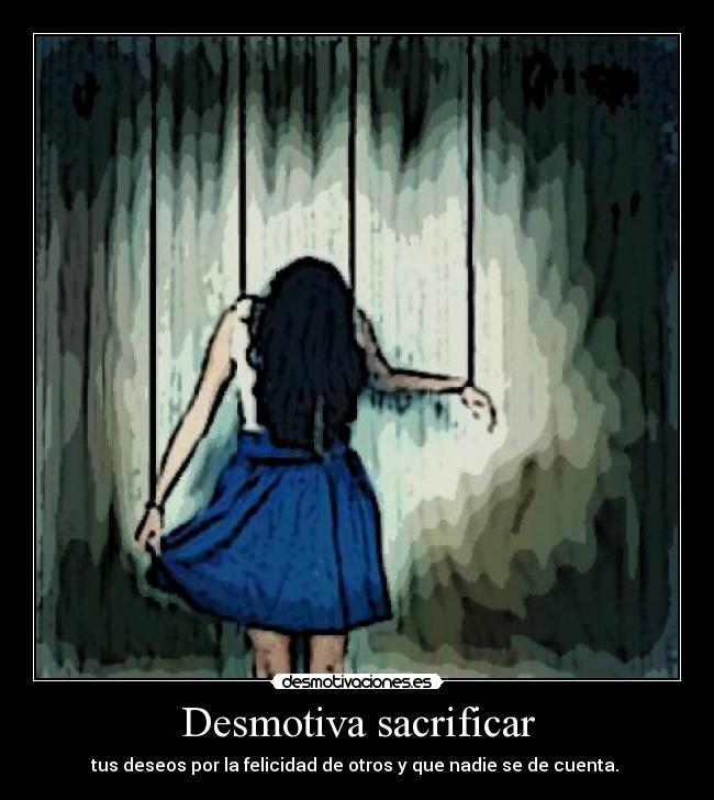 Desmotiva sacrificar - tus deseos por la felicidad de otros y que nadie se de cuenta. 