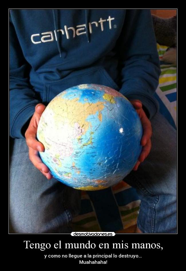 Tengo el mundo en mis manos, - y como no llegue a la principal lo destruyo...
Muahahaha!