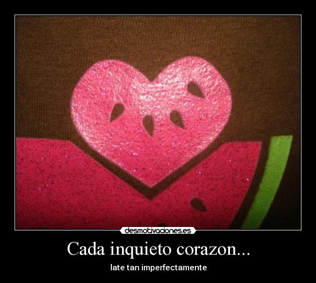 Cada inquieto corazon... - late tan imperfectamente