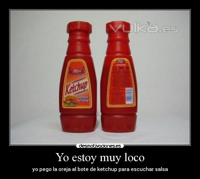 Yo estoy muy loco - yo pego la oreja al bote de ketchup para escuchar salsa