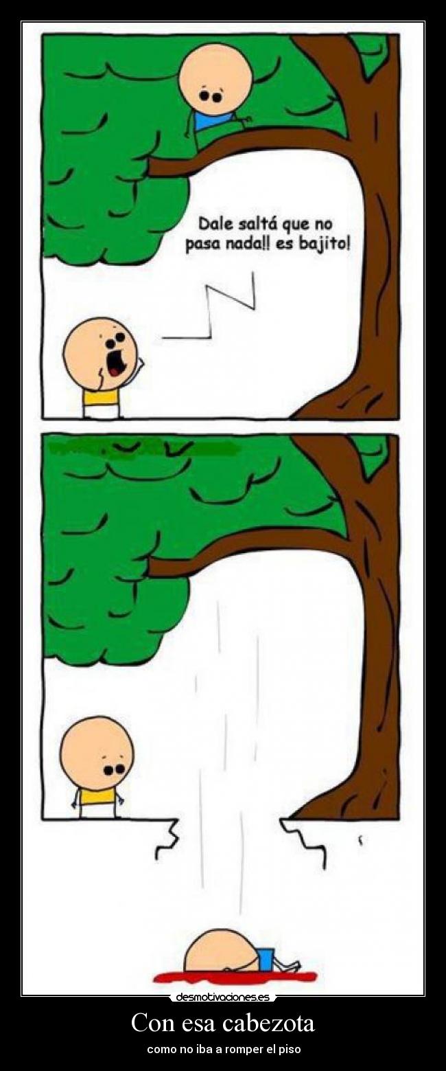 Con esa cabezota - como no iba a romper el piso