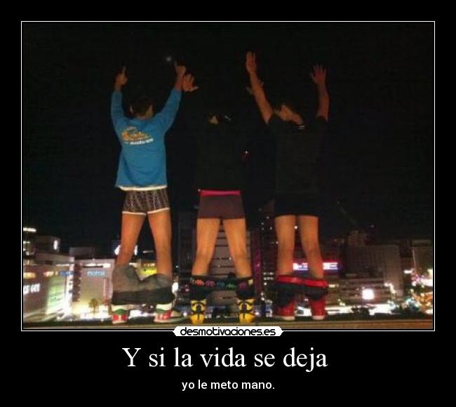 Y si la vida se deja  - yo le meto mano.