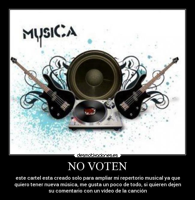 NO VOTEN - este cartel esta creado solo para ampliar mi repertorio musical ya que
quiero tener nueva música, me gusta un poco de todo, si quieren dejen
su comentario con un vídeo de la canción