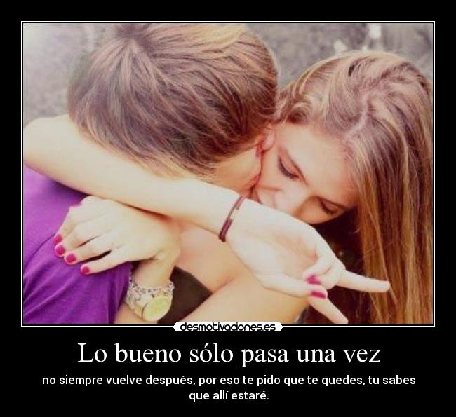 Lo bueno sólo pasa una vez - no siempre vuelve después, por eso te pido que te quedes, tu sabes que allí estaré.