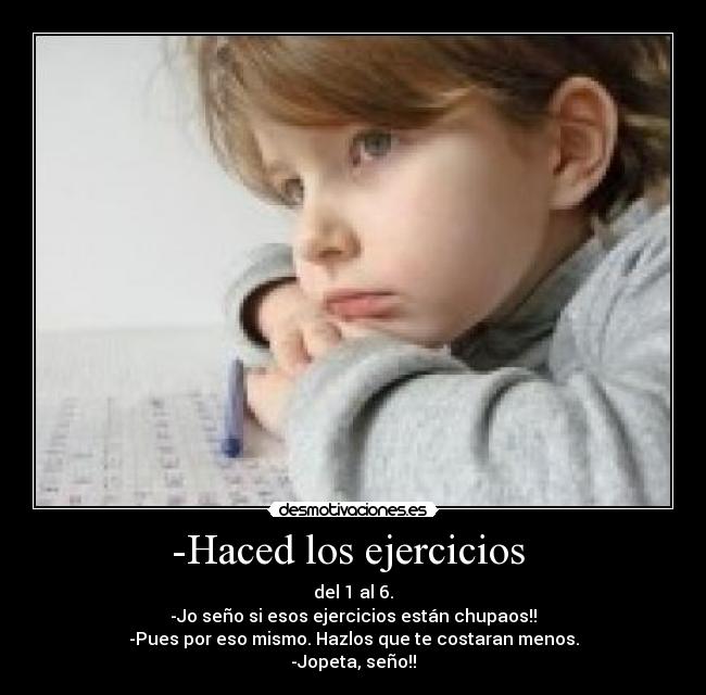 -Haced los ejercicios  - del 1 al 6.
-Jo seño si esos ejercicios están chupaos!!
-Pues por eso mismo. Hazlos que te costaran menos.
-Jopeta, seño!!