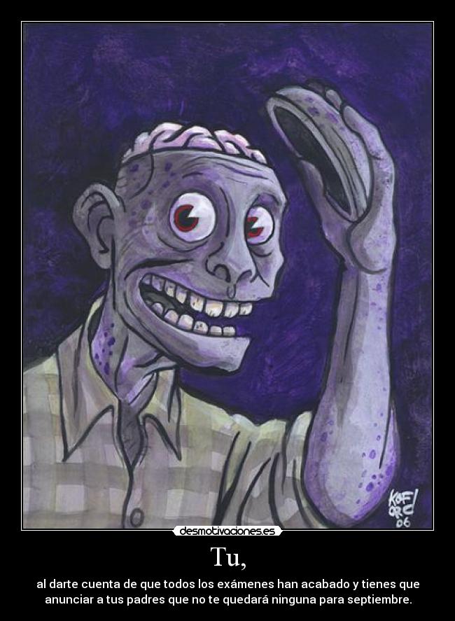 Tu, - al darte cuenta de que todos los exámenes han acabado y tienes que
anunciar a tus padres que no te quedará ninguna para septiembre.