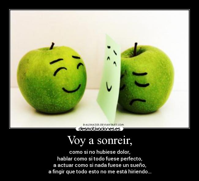 Voy a sonreir, - como si no hubiese dolor,
hablar como si todo fuese perfecto,
a actuar como si nada fuese un sueño,
a fingir que todo esto no me está hiriendo...