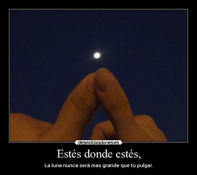 Estés donde estés, - La luna nunca será mas grande que tu pulgar.
