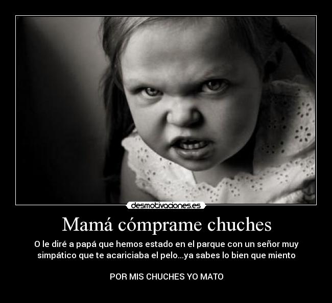 Mamá cómprame chuches - O le diré a papá que hemos estado en el parque con un señor muy
simpático que te acariciaba el pelo...ya sabes lo bien que miento

POR MIS CHUCHES YO MATO
