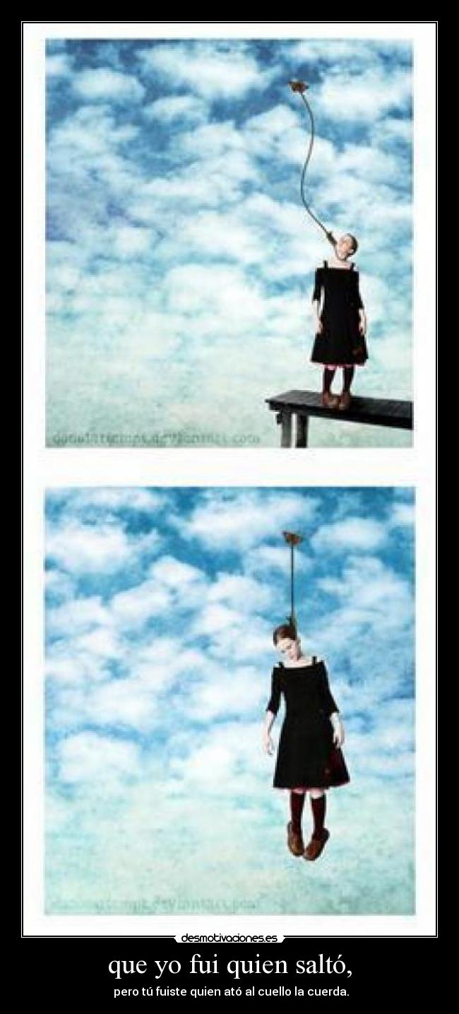 que yo fui quien saltó, -  pero tú fuiste quien ató al cuello la cuerda.