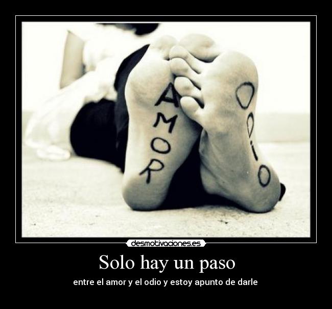 Solo hay un paso - entre el amor y el odio y estoy apunto de darle