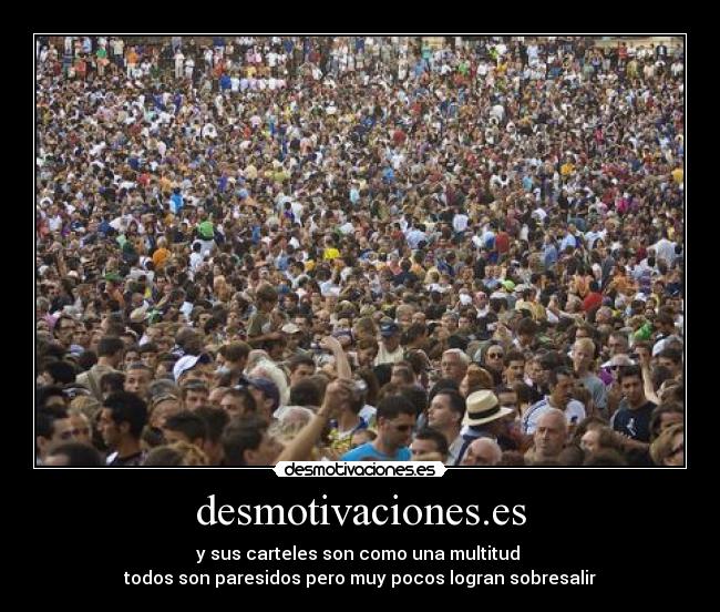 desmotivaciones.es - y sus carteles son como una multitud 
todos son paresidos pero muy pocos logran sobresalir