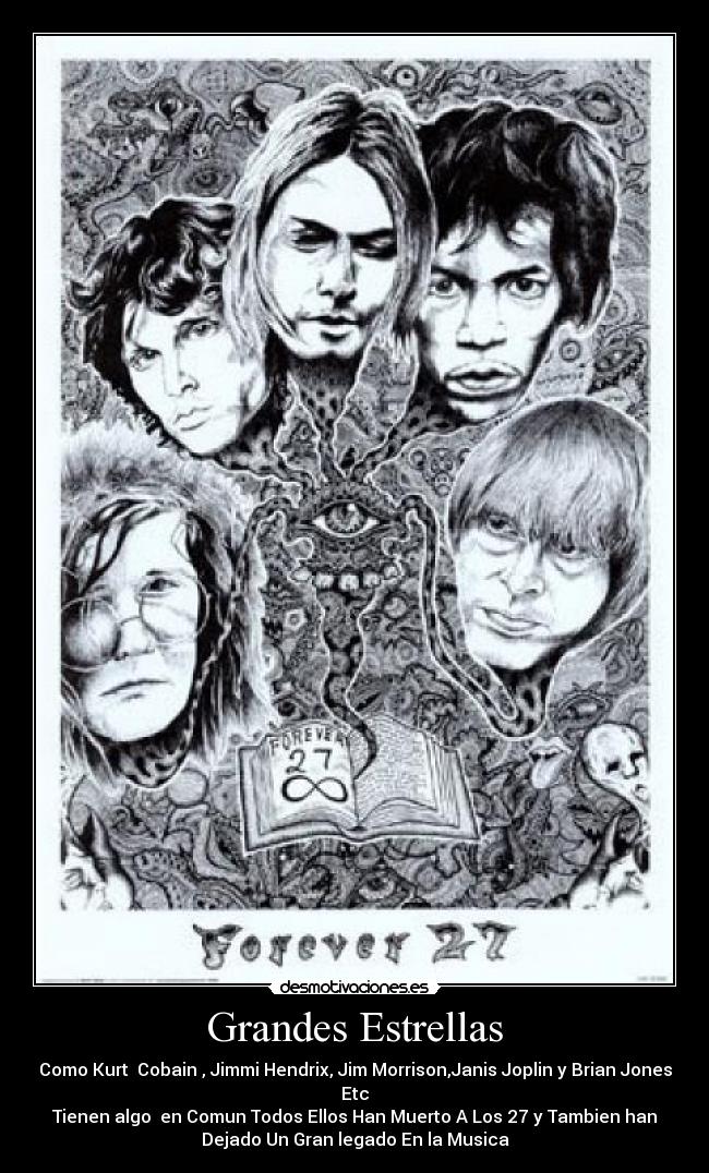 Grandes Estrellas - Como Kurt Cobain , Jimmi Hendrix, Jim Morrison,Janis Joplin y Brian Jones
Etc
Tienen algo en Comun Todos Ellos Han Muerto A Los 27 y Tambien han
Dejado Un Gran legado En la Musica