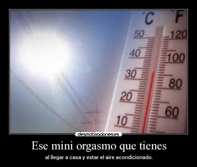 Ese mini orgasmo que tienes - al llegar a casa y estar el aire acondicionado.