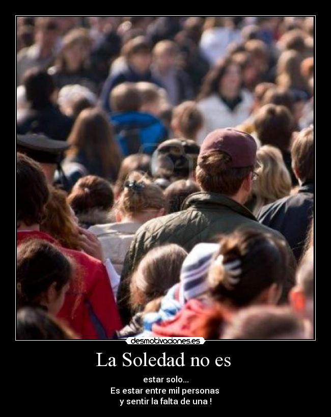 La Soledad no es  - estar solo...
Es estar entre mil personas 
y sentir la falta de una !