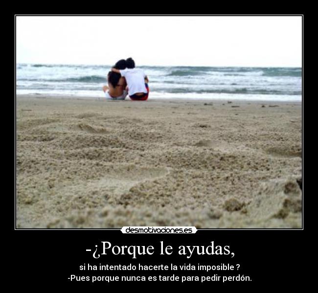-¿Porque le ayudas, -