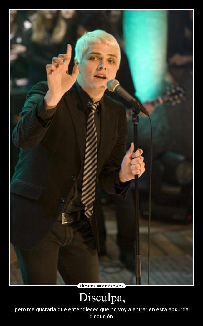 Disculpa, - pero me gustaria que entendieses que no voy a entrar en esta absurda discusión.