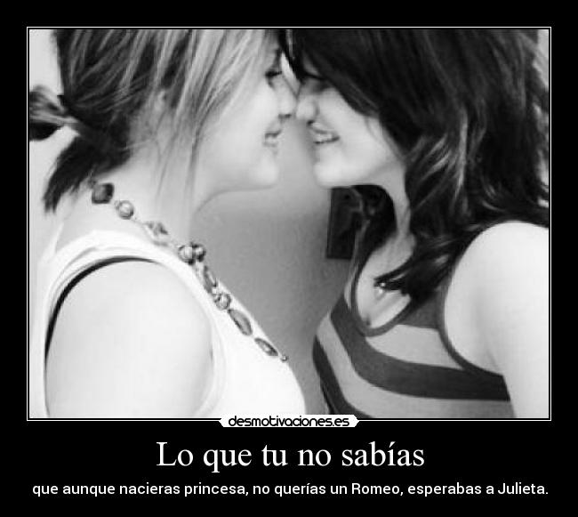 Lo que tu no sabías - que aunque nacieras princesa, no querías un Romeo, esperabas a Julieta.