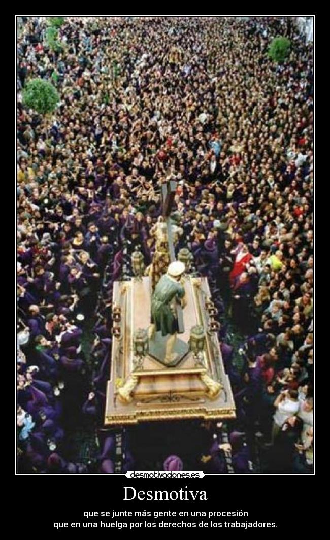 Desmotiva - que se junte más gente en una procesión
que en una huelga por los derechos de los trabajadores.