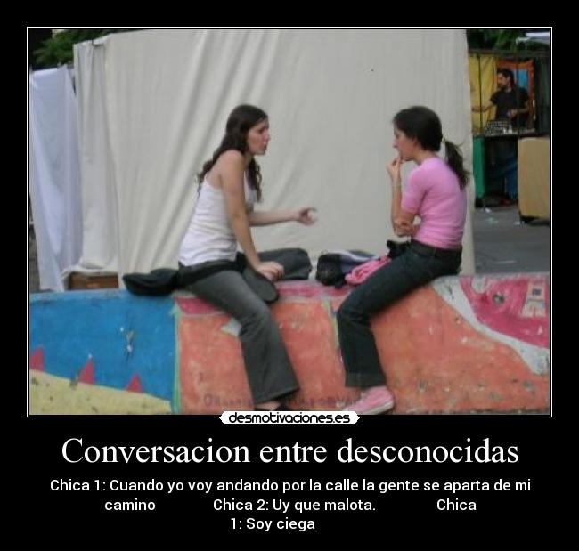 Conversacion entre desconocidas - Chica 1: Cuando yo voy andando por la calle la gente se aparta de mi
camino                Chica 2: Uy que malota.                 Chica
1: Soy ciega          