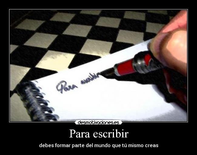Para escribir - debes formar parte del mundo que tú mismo creas
