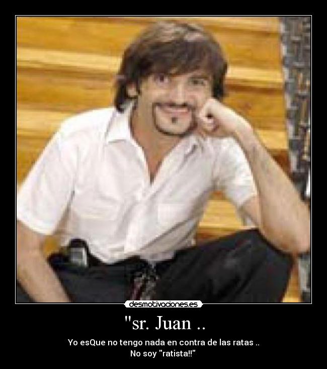 sr. Juan .. - Yo esQue no tengo nada en contra de las ratas ..
No soy ratista!! 