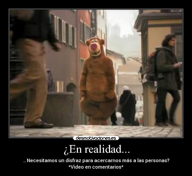 ¿En realidad... - .. Necesitamos un disfraz para acercarnos más a las personas?
*Video en comentarios*