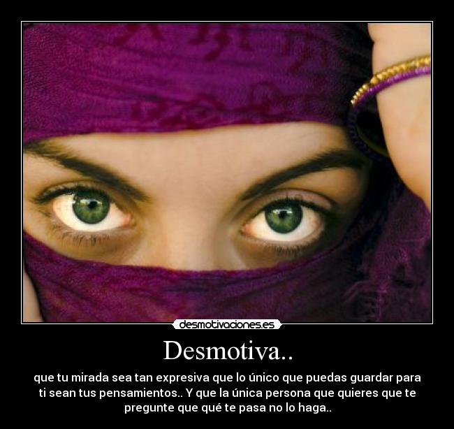 Desmotiva.. - que tu mirada sea tan expresiva que lo único que puedas guardar para
ti sean tus pensamientos.. Y que la única persona que quieres que te
pregunte que qué te pasa no lo haga..