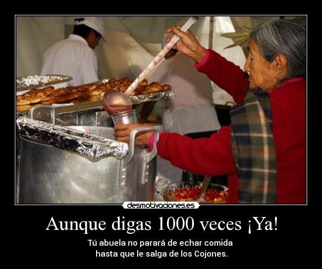 Aunque digas 1000 veces ¡Ya! - Tú abuela no parará de echar comida
hasta que le salga de los Cojones.