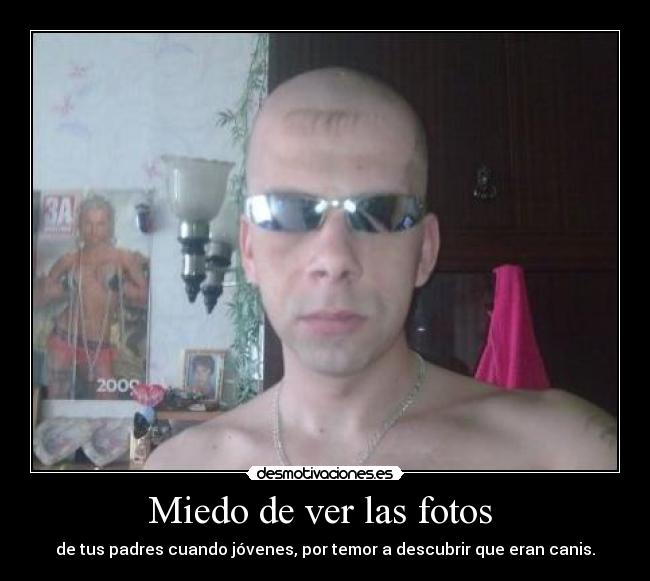 Miedo de ver las fotos - de tus padres cuando jóvenes, por temor a descubrir que eran canis.