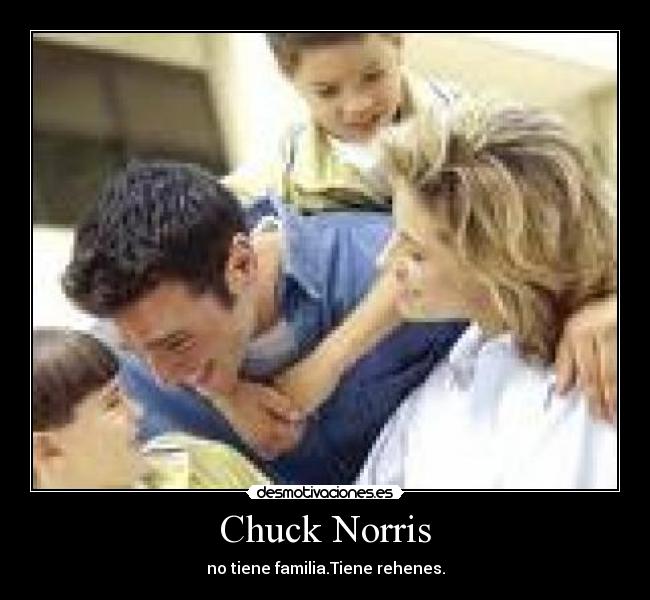 Chuck Norris - no tiene familia.Tiene rehenes.