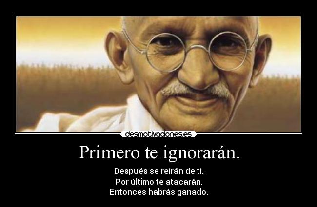 Primero te ignorarán. - Después se reirán de ti.
Por último te atacarán.
Entonces habrás ganado.