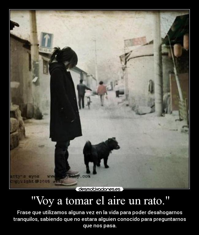 Voy a tomar el aire un rato. - Frase que utilizamos alguna vez en la vida para poder desahogarnos
tranquilos, sabiendo que no estara alguien conocido para preguntarnos
que nos pasa.