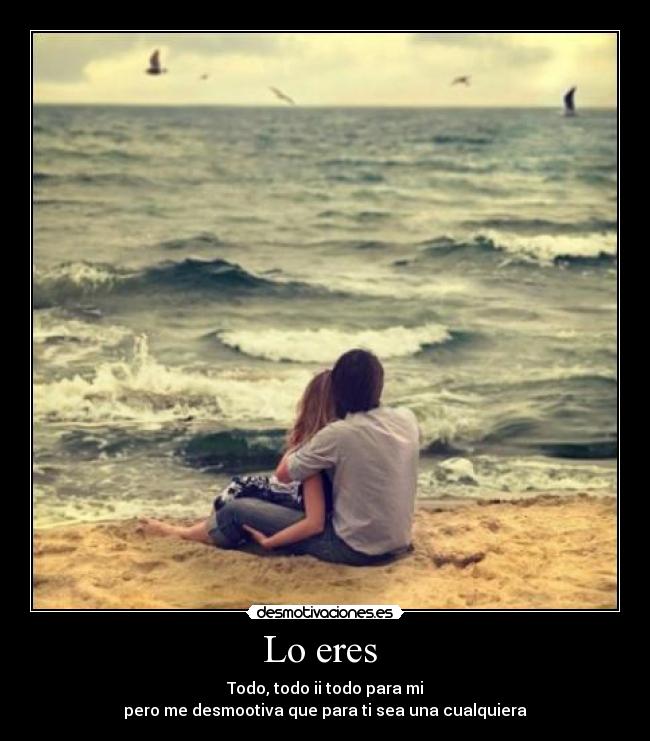 Lo eres - Todo, todo ii todo para mi
pero me desmootiva que para ti sea una cualquiera