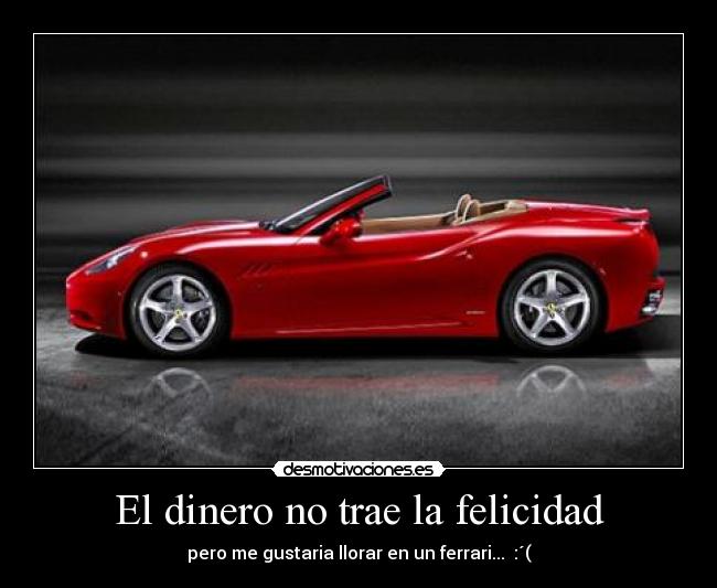 El dinero no trae la felicidad - pero me gustaria llorar en un ferrari... :´(