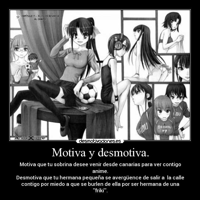 Motiva y desmotiva. - Motiva que tu sobrina desee venir desde canarias para ver contigo
anime.
Desmotiva que tu hermana pequeña se avergüence de salir a  la calle
contigo por miedo a que se burlen de ella por ser hermana de una
friki.