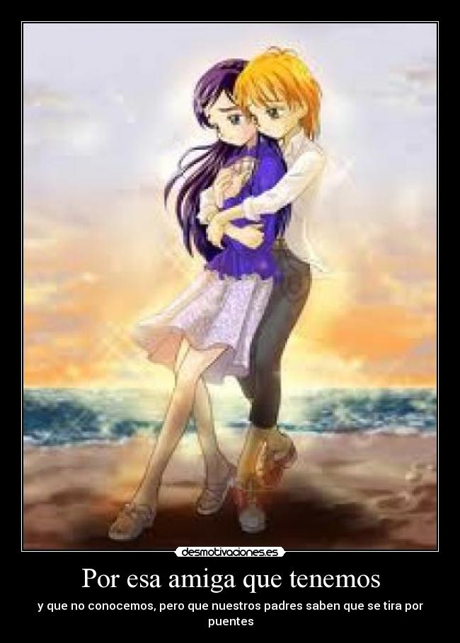 Por esa amiga que tenemos - y que no conocemos, pero que nuestros padres saben que se tira por puentes