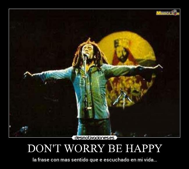 DONT WORRY BE HAPPY - la frase con mas sentido que e escuchado en mi vida...