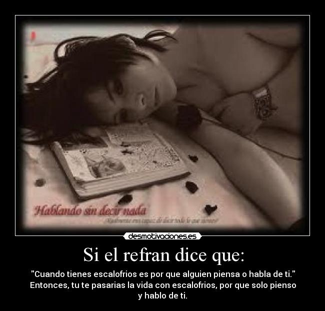 Si el refran dice que: - Cuando tienes escalofrios es por que alguien piensa o habla de ti.
Entonces, tu te pasarias la vida con escalofrios, por que solo pienso y hablo de ti.