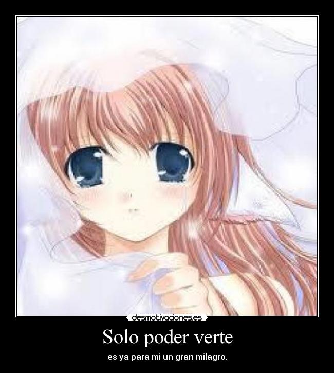 Solo poder verte - es ya para mi un gran milagro.