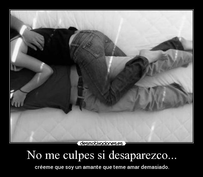 No me culpes si desaparezco... - créeme que soy un amante que teme amar demasiado.