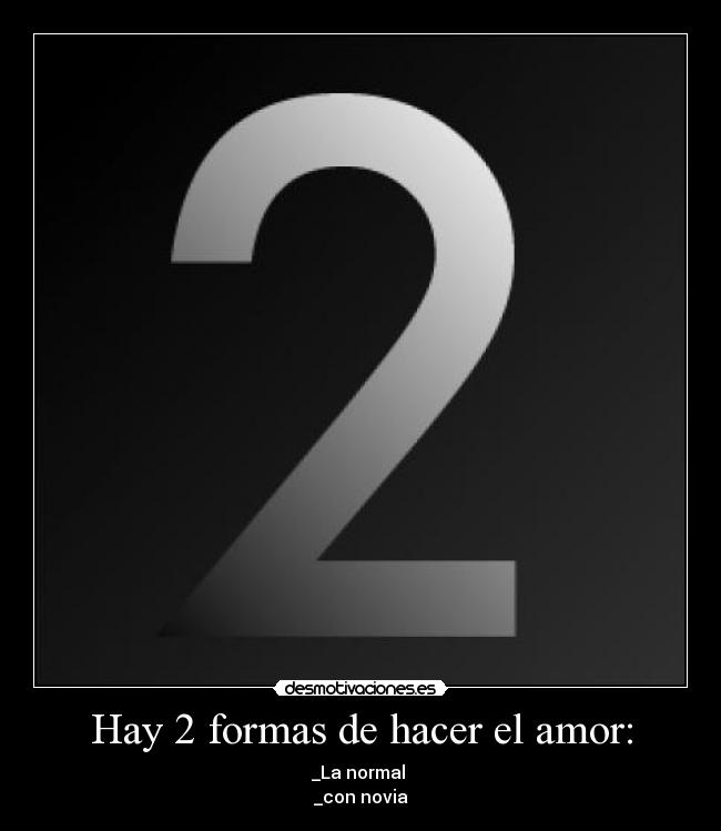 Hay 2 formas de hacer el amor: - _La normal 
_con novia