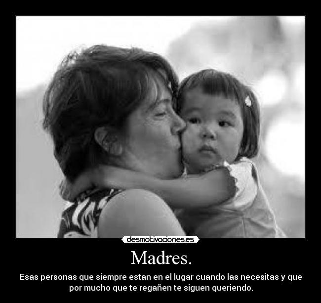 Madres. - Esas personas que siempre estan en el lugar cuando las necesitas y que
por mucho que te regañen te siguen queriendo.