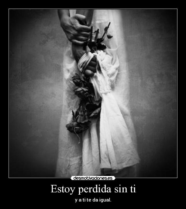 Estoy perdida sin ti - y a ti te da igual.