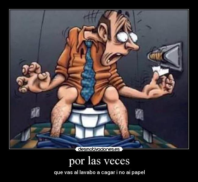 por las veces - que vas al lavabo a cagar i no ai papel