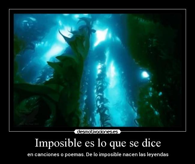 Imposible es lo que se dice - en canciones o poemas. De lo imposible nacen las leyendas