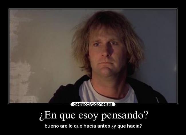¿En que esoy pensando? - bueno are lo que hacia antes ¿y que hacia?
