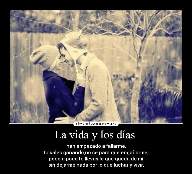 La vida y los días  - han empezado a fallarme,
tu sales ganando,no sé para que engañarme,
poco a poco te llevas lo que queda de mí
sin dejarme nada por lo que luchar y vivir.