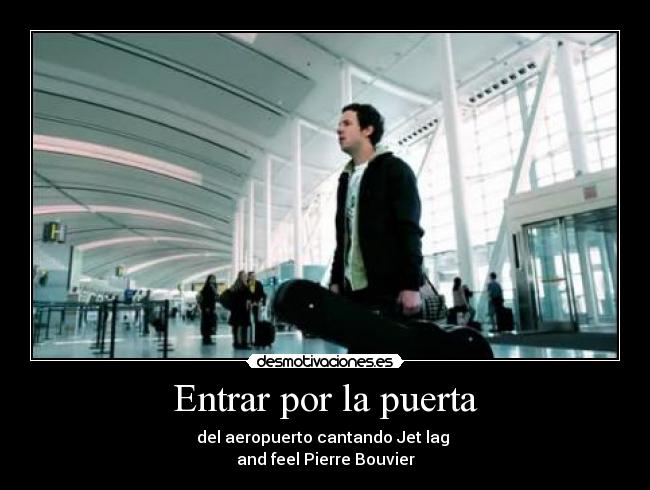 Entrar por la puerta - del aeropuerto cantando Jet lag 
and feel Pierre Bouvier